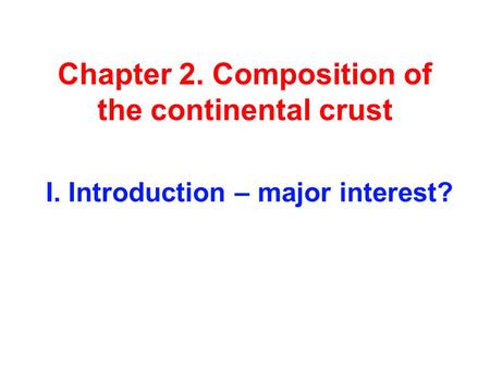 Chapter 2. Composition of the continental crust I. Introduction – major interest?