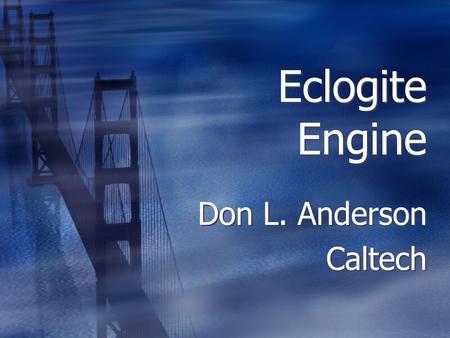 Eclogite Engine Don L. Anderson Caltech Don L. Anderson Caltech.