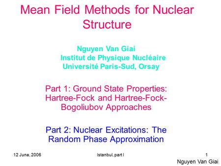 12 June, 2006Istanbul, part I1 Mean Field Methods for Nuclear Structure Part 1: Ground State Properties: Hartree-Fock and Hartree-Fock- Bogoliubov Approaches.
