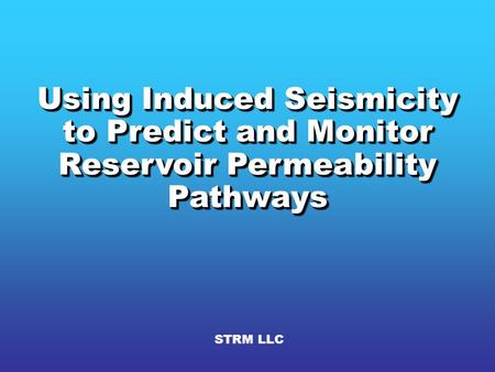 Using Induced Seismicity to Predict and Monitor Reservoir Permeability Pathways STRM LLC.