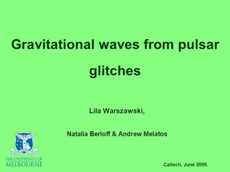Gravitational waves from pulsar glitches Lila Warszawski, Natalia Berloff & Andrew Melatos Caltech, June 2009.