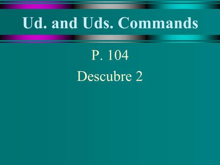 Ud. and Uds. Commands P. 104 Descubre 2 Ud. and Uds. Commands u To give an affirmative command in the Ud. or Uds. form, conjugate the verb in present.