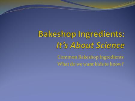 Common Bakeshop Ingredients What do we want kids to know?