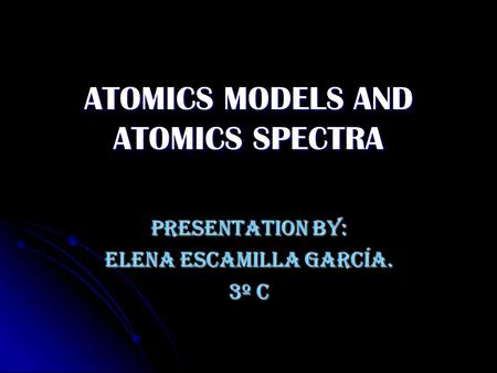 ATOMICS MODELS AND ATOMICS SPECTRA Presentation by: Elena Escamilla García. 3º C.