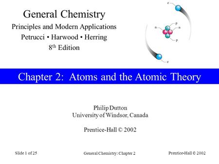 Prentice-Hall © 2002 General Chemistry: Chapter 2 Slide 1 of 25 Chapter 2: Atoms and the Atomic Theory Philip Dutton University of Windsor, Canada Prentice-Hall.