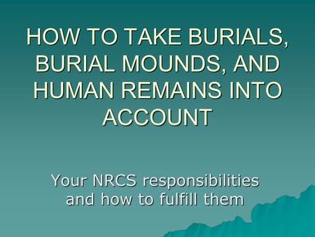 HOW TO TAKE BURIALS, BURIAL MOUNDS, AND HUMAN REMAINS INTO ACCOUNT Your NRCS responsibilities and how to fulfill them.