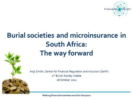 Making financial markets work for the poor Burial societies and microinsurance in South Africa: The way forward Anja Smith, Centre for Financial Regulation.