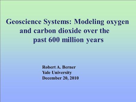 Geoscience Systems: Modeling oxygen and carbon dioxide over the past 600 million years Robert A. Berner Yale University December 20, 2010.