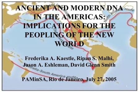1 ANCIENT AND MODERN DNA IN THE AMERICAS: IMPLICATIONS FOR THE PEOPLING OF THE NEW WORLD Frederika A. Kaestle, Ripan S. Malhi, Jason A. Eshleman, David.