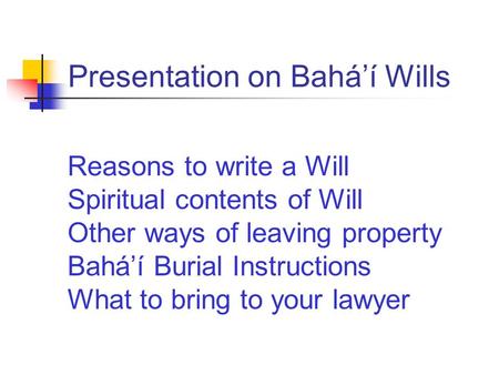 Presentation on Bahá’í Wills Reasons to write a Will Spiritual contents of Will Other ways of leaving property Bahá’í Burial Instructions What to bring.