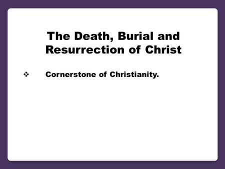 The Death, Burial and Resurrection of Christ  Cornerstone of Christianity.