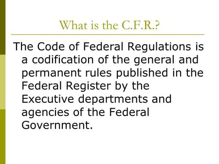 What is the C.F.R.? The Code of Federal Regulations is a codification of the general and permanent rules published in the Federal Register by the Executive.