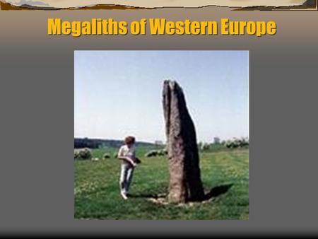 Megaliths of Western Europe.  Started spreading across Europe before 7000 years ago  Found in societies lacking an awareness of metals  Usually farming/agricultural.