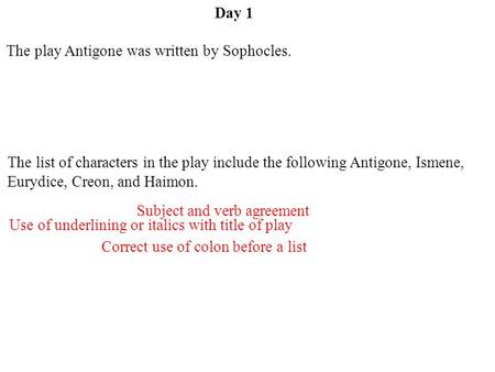 Day 1 Use of underlining or italics with title of play Subject and verb agreement Correct use of colon before a list The play Antigone was written by Sophocles.