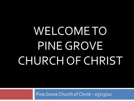 WELCOME TO PINE GROVE CHURCH OF CHRIST Pine Grove Church of Christ – 05/23/10.