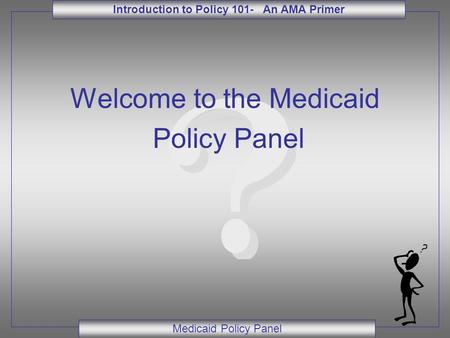 Introduction to Policy 101- An AMA Primer Medicaid Policy Panel Welcome to the Medicaid Policy Panel.