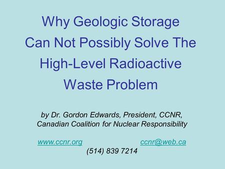 Why Geologic Storage Can Not Possibly Solve The High-Level Radioactive Waste Problem by Dr. Gordon Edwards, President, CCNR, Canadian Coalition for Nuclear.