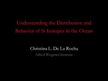 Understanding the Distribution and Behavior of Si Isotopes in the Ocean Christina L. De La Rocha Alfred Wegener Institute.