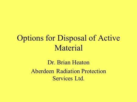 Options for Disposal of Active Material Dr. Brian Heaton Aberdeen Radiation Protection Services Ltd.