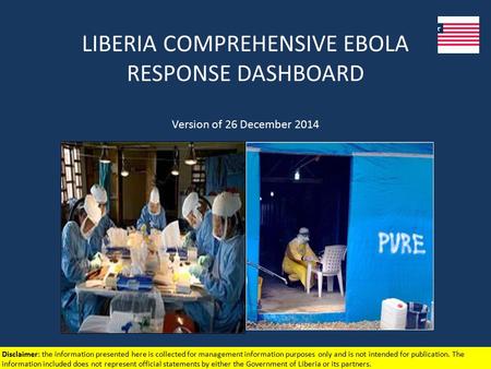 LIBERIA COMPREHENSIVE EBOLA RESPONSE DASHBOARD Version of 26 December 2014 Disclaimer: the information presented here is collected for management information.