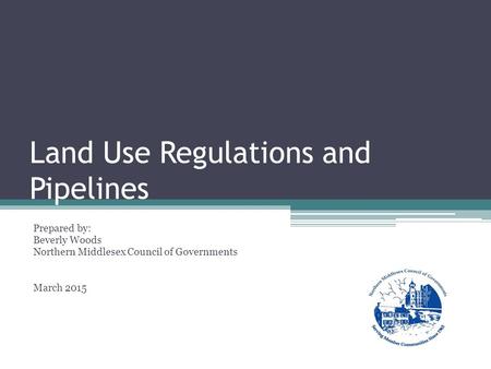 Land Use Regulations and Pipelines Prepared by: Beverly Woods Northern Middlesex Council of Governments March 2015.