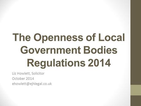 The Openness of Local Government Bodies Regulations 2014 Liz Howlett, Solicitor October 2014