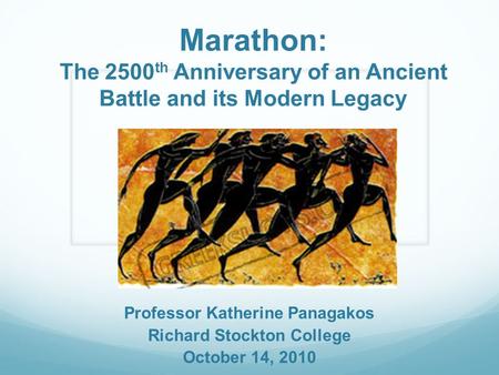 Marathon: The 2500 th Anniversary of an Ancient Battle and its Modern Legacy Professor Katherine Panagakos Richard Stockton College October 14, 2010.