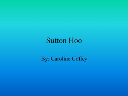 Sutton Hoo By: Caroline Coffey. Basic Information Sutton Hoo is the burial site of two Anglo-Saxon cemeteries. Found near Woodbridge, Suffolk, England.
