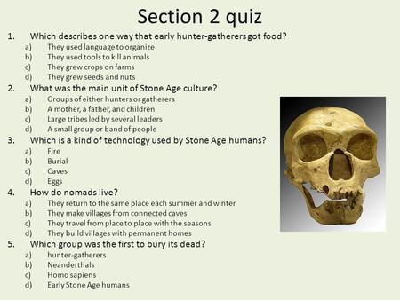 Section 2 quiz Which describes one way that early hunter-gatherers got food? They used language to organize They used tools to kill animals They grew crops.