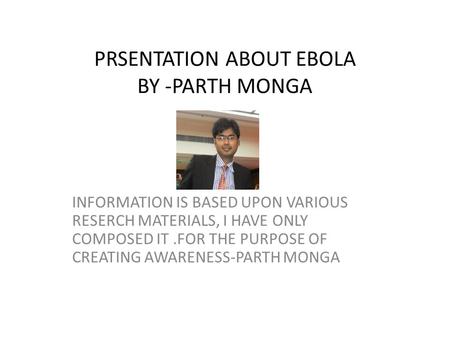 PRSENTATION ABOUT EBOLA BY -PARTH MONGA INFORMATION IS BASED UPON VARIOUS RESERCH MATERIALS, I HAVE ONLY COMPOSED IT.FOR THE PURPOSE OF CREATING AWARENESS-PARTH.