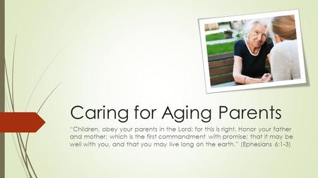 Caring for Aging Parents “Children, obey your parents in the Lord: for this is right. Honor your father and mother; which is the first commandment with.