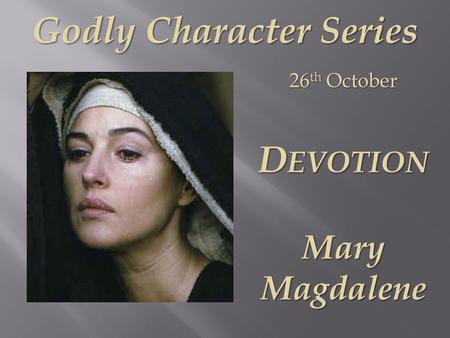 Godly Character Series 26 th October D EVOTION Mary Magdalene.