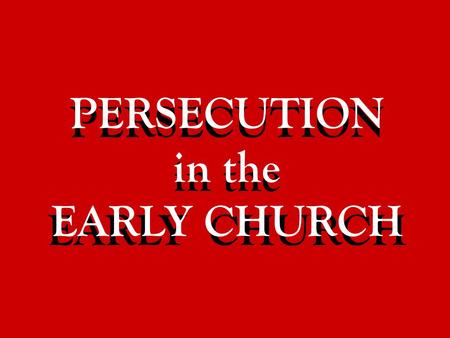 PERSECUTION in the EARLY CHURCH PERSECUTION in the EARLY CHURCH.