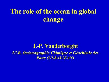 The role of the ocean in global change J.-P. Vanderborght ULB, Océanographie Chimique et Géochimie des Eaux (ULB-OCEAN)