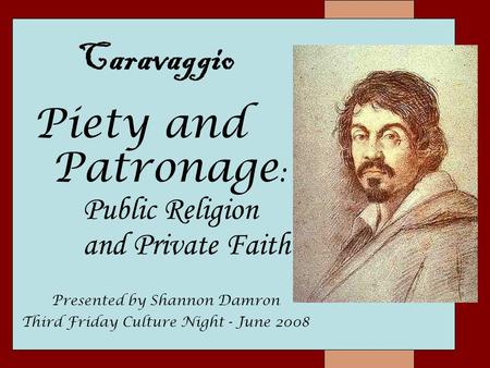 Piety and Patronage : Public Religion and Private Faith Caravaggio Presented by Shannon Damron Third Friday Culture Night - June 2008.