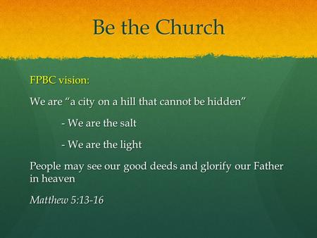 Be the Church FPBC vision: We are “a city on a hill that cannot be hidden” - We are the salt - We are the light People may see our good deeds and glorify.