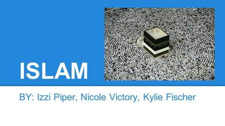 ISLAM BY: Izzi Piper, Nicole Victory, Kylie Fischer.