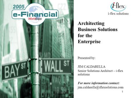 1 Architecting Business Solutions for the Enterprise Presented by: JIM CALDARELLA Senior Solutions Architect – i-flex solutions For more information contact: