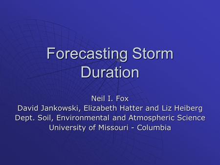 Forecasting Storm Duration Neil I. Fox David Jankowski, Elizabeth Hatter and Liz Heiberg Dept. Soil, Environmental and Atmospheric Science University of.