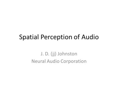 Spatial Perception of Audio J. D. (jj) Johnston Neural Audio Corporation.