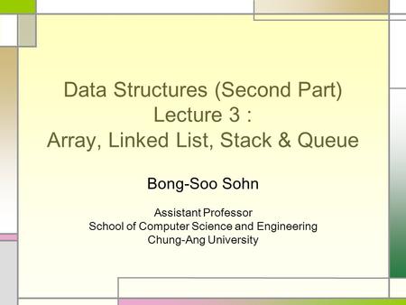 Data Structures (Second Part) Lecture 3 : Array, Linked List, Stack & Queue Bong-Soo Sohn Assistant Professor School of Computer Science and Engineering.
