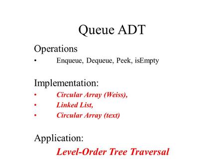 Queue ADT Operations Enqueue, Dequeue, Peek, isEmpty Implementation: Circular Array (Weiss), Linked List, Circular Array (text) Application: Level-Order.