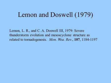 Lemon and Doswell (1979) Lemon, L. R., and C. A. Doswell III, 1979: Severe thunderstorm evolution and mesoscyclone structure as related to tornadogenesis.