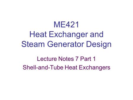 ME421 Heat Exchanger and Steam Generator Design Lecture Notes 7 Part 1 Shell-and-Tube Heat Exchangers.