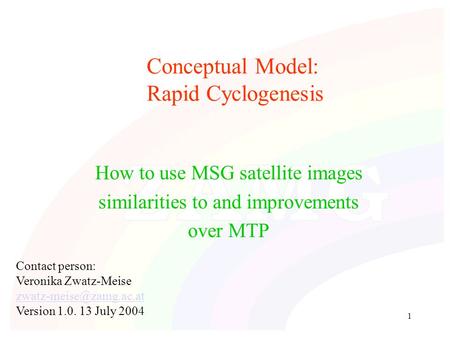 1 Conceptual Model: Rapid Cyclogenesis How to use MSG satellite images similarities to and improvements over MTP Contact person: Veronika Zwatz-Meise