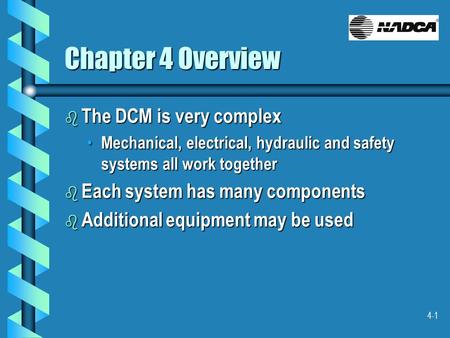 4-1 Chapter 4 Overview b The DCM is very complex Mechanical, electrical, hydraulic and safety systems all work together Mechanical, electrical, hydraulic.