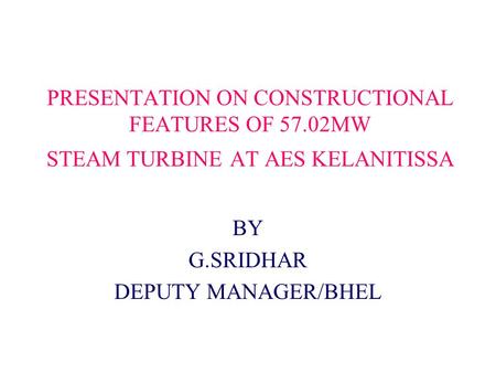 PRESENTATION ON CONSTRUCTIONAL FEATURES OF 57.02MW STEAM TURBINE AT AES KELANITISSA BY G.SRIDHAR DEPUTY MANAGER/BHEL.