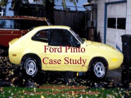 Ford Pinto Case Study PowerPoint initially developed by Luke Casotti, Nick Lafler, & Jeff Lindaman, Fall 2004.
