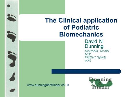 The Clinical application of Podiatric Biomechanics David N Dunning DipPodM. MChS. MSc. PGCert.(sports pod) www.dunningandtrinder.co.uk.