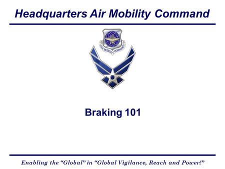 Headquarters Air Mobility Command Enabling the “Global” in “Global Vigilance, Reach and Power!” Braking 101.